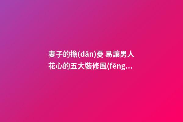 妻子的擔(dān)憂 易讓男人花心的五大裝修風(fēng)水